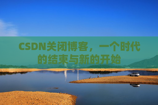 CSDN关闭博客，一个时代的结束与新的开始
